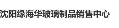 男女操逼免费看国产沈阳缘海华玻璃制品销售中心